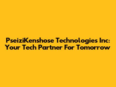 PseiziKenshose Technologies Inc: Your Tech Partner For Tomorrow