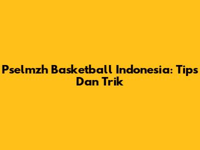 Pselmzh Basketball Indonesia: Tips Dan Trik