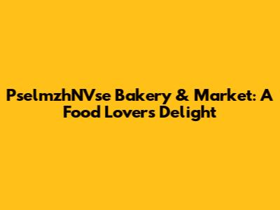 PselmzhNVse Bakery & Market: A Food Lover's Delight