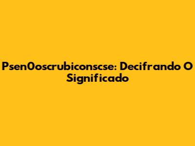 Psen0oscrubiconscse: Decifrando O Significado