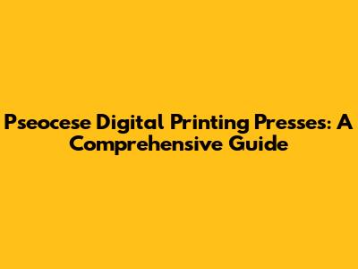 Pseocese Digital Printing Presses: A Comprehensive Guide