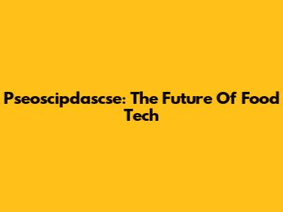 Pseoscipdascse: The Future Of Food Tech