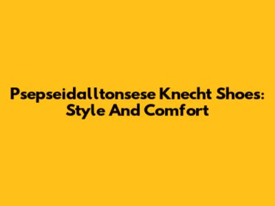 Psepseidalltonsese Knecht Shoes: Style And Comfort