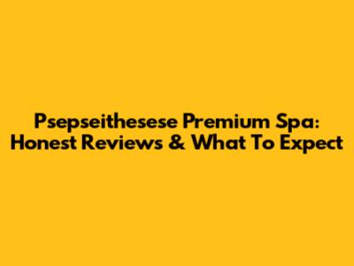 Psepseithesese Premium Spa: Honest Reviews & What To Expect
