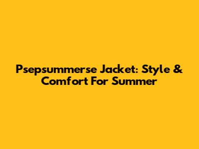 Psepsummerse Jacket: Style & Comfort For Summer