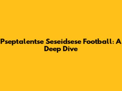 Pseptalentse Seseidsese Football: A Deep Dive