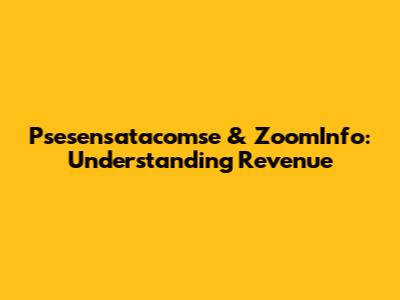 Psesensatacomse & ZoomInfo: Understanding Revenue