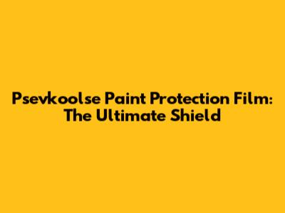 Psevkoolse Paint Protection Film: The Ultimate Shield