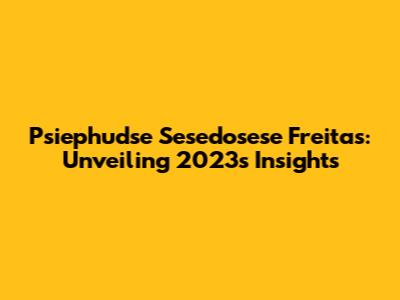 Psiephudse Sesedosese Freitas: Unveiling 2023's Insights