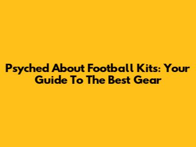 Psyched About Football Kits: Your Guide To The Best Gear