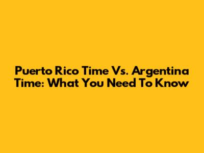 Puerto Rico Time Vs. Argentina Time: What You Need To Know