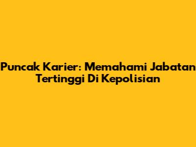 Puncak Karier: Memahami Jabatan Tertinggi Di Kepolisian