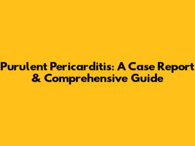 Purulent Pericarditis: A Case Report & Comprehensive Guide