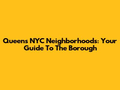 Queens NYC Neighborhoods: Your Guide To The Borough