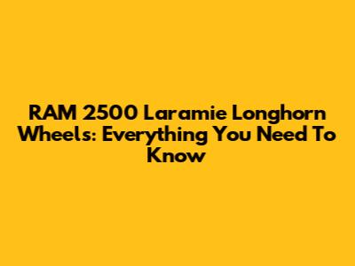 RAM 2500 Laramie Longhorn Wheels: Everything You Need To Know