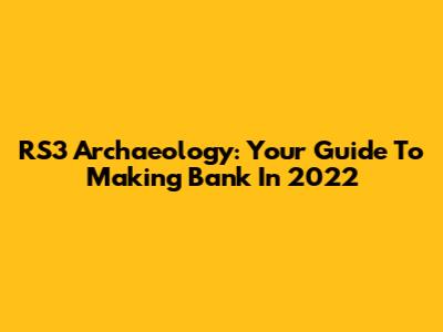 RS3 Archaeology: Your Guide To Making Bank In 2022