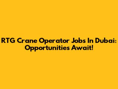 RTG Crane Operator Jobs In Dubai: Opportunities Await!