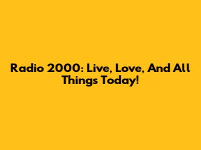 Radio 2000: Live, Love, And All Things Today!