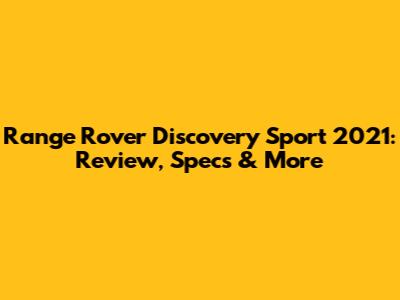 Range Rover Discovery Sport 2021: Review, Specs & More