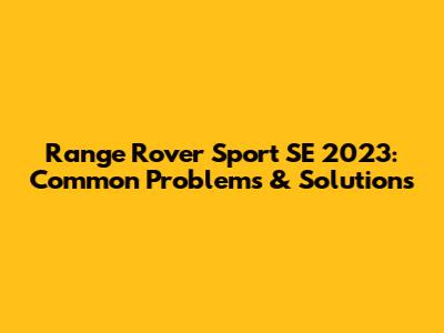 Range Rover Sport SE 2023: Common Problems & Solutions