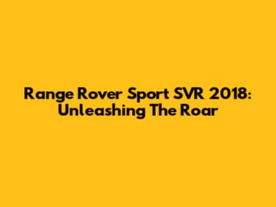 Range Rover Sport SVR 2018: Unleashing The Roar