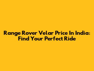 Range Rover Velar Price In India: Find Your Perfect Ride