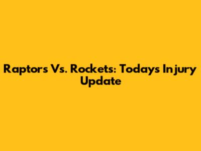 Raptors Vs. Rockets: Today's Injury Update