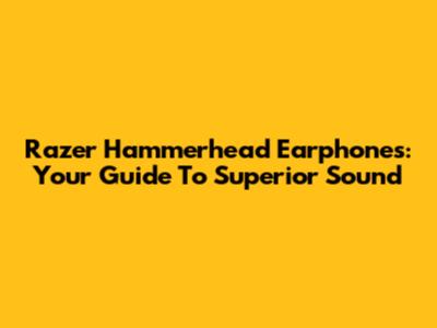 Razer Hammerhead Earphones: Your Guide To Superior Sound