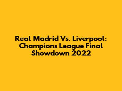 Real Madrid Vs. Liverpool: Champions League Final Showdown 2022