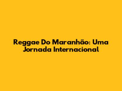 Reggae Do Maranhão: Uma Jornada Internacional