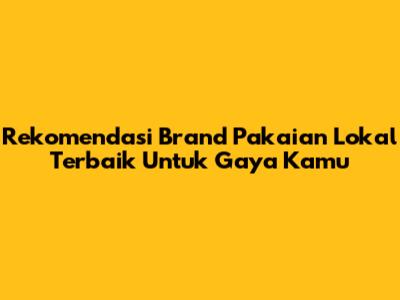 Rekomendasi Brand Pakaian Lokal Terbaik Untuk Gaya Kamu