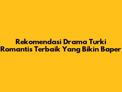 Rekomendasi Drama Turki Romantis Terbaik Yang Bikin Baper