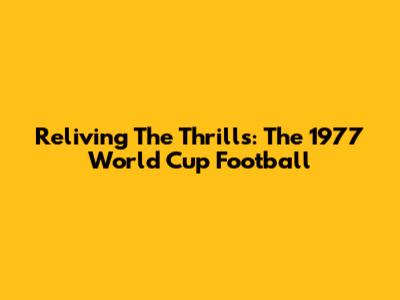 Reliving The Thrills: The 1977 World Cup Football