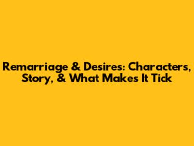 Remarriage & Desires: Characters, Story, & What Makes It Tick