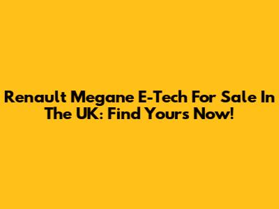 Renault Megane E-Tech For Sale In The UK: Find Yours Now!