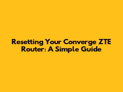 Resetting Your Converge ZTE Router: A Simple Guide