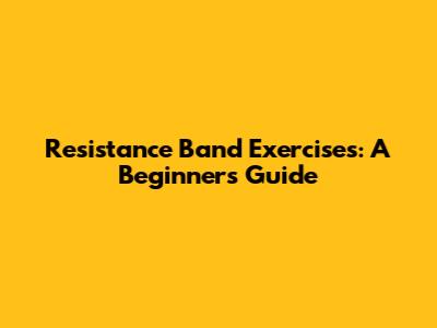 Resistance Band Exercises: A Beginner's Guide