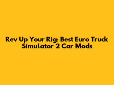 Rev Up Your Rig: Best Euro Truck Simulator 2 Car Mods