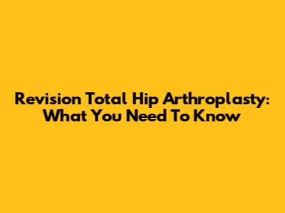 Revision Total Hip Arthroplasty: What You Need To Know
