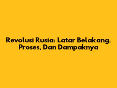 Revolusi Rusia: Latar Belakang, Proses, Dan Dampaknya