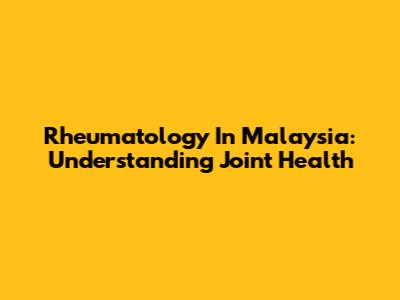 Rheumatology In Malaysia: Understanding Joint Health