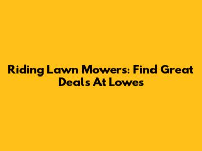 Riding Lawn Mowers: Find Great Deals At Lowe's