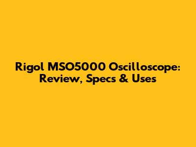 Rigol MSO5000 Oscilloscope: Review, Specs & Uses