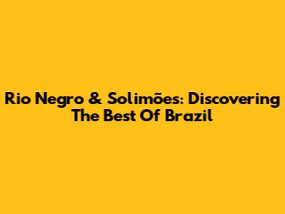 Rio Negro & Solimões: Discovering The Best Of Brazil