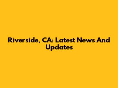 Riverside, CA: Latest News And Updates