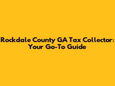 Rockdale County GA Tax Collector: Your Go-To Guide