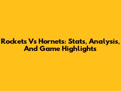 Rockets Vs Hornets: Stats, Analysis, And Game Highlights