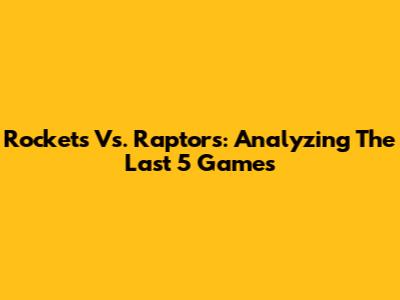 Rockets Vs. Raptors: Analyzing The Last 5 Games