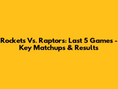 Rockets Vs. Raptors: Last 5 Games - Key Matchups & Results