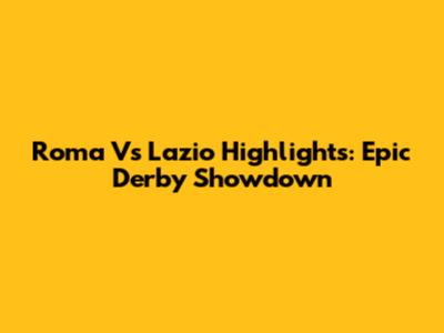 Roma Vs Lazio Highlights: Epic Derby Showdown